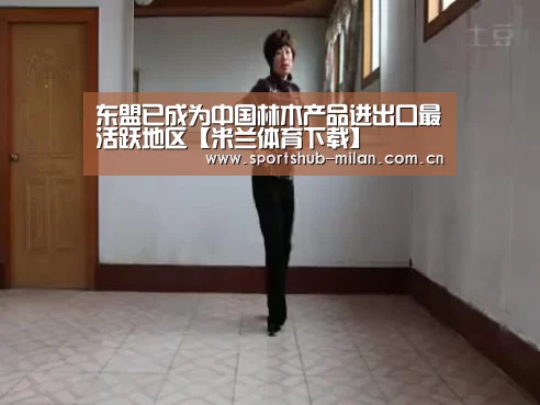 东盟已成为中国林木产品进出口最活跃地区【米兰体育下载】(图1) AC米兰