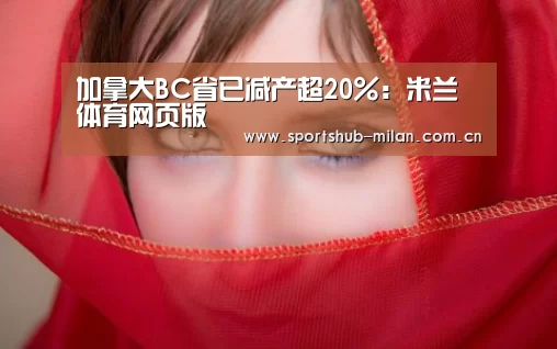 加拿大BC省已减产超20%:米兰体育网页版(图2) 米兰体育网页版